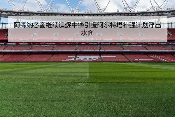 阿森纳冬窗继续追逐中锋引援阿尔特塔补强计划浮出水面