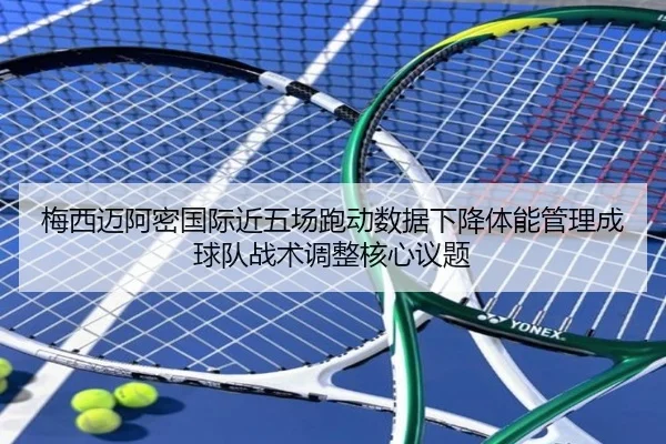 梅西迈阿密国际近五场跑动数据下降体能管理成球队战术调整核心议题