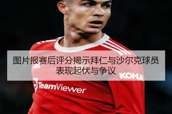 图片报赛后评分揭示拜仁与沙尔克球员表现起伏与争议